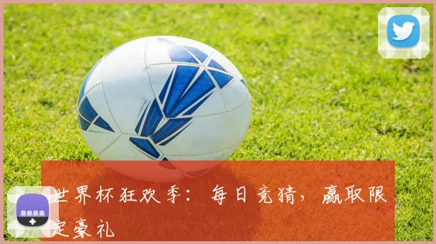 世界杯狂欢季:每日竞猜,赢取限定豪礼