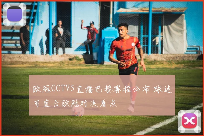 欧冠CCTV5直播巴黎赛程公布 球迷可直击欧冠对决看点
