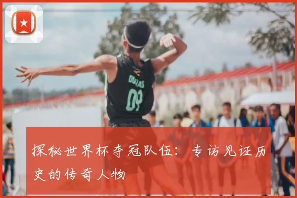 探秘世界杯夺冠队伍:专访见证历史的传奇人物