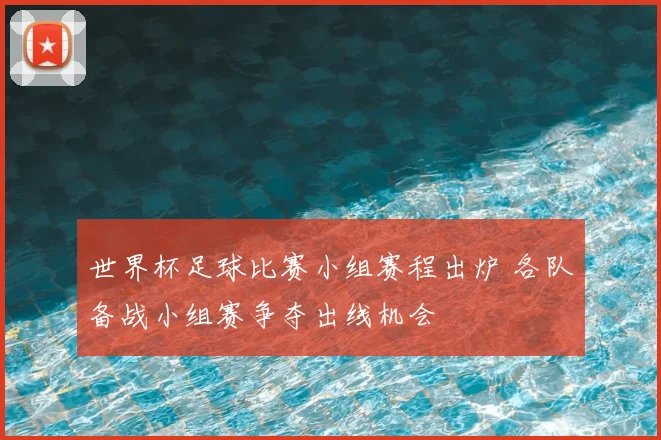 世界杯足球比赛小组赛程出炉 各队备战小组赛争夺出线机会