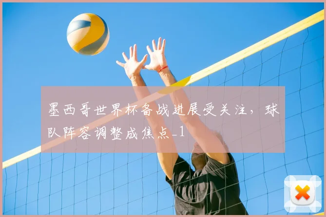 墨西哥世界杯备战进展受关注,球队阵容调整成焦点_1