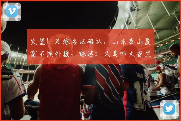失望!足球名记确认,山东泰山夏窗不换外援,球迷:又是四大皆空
