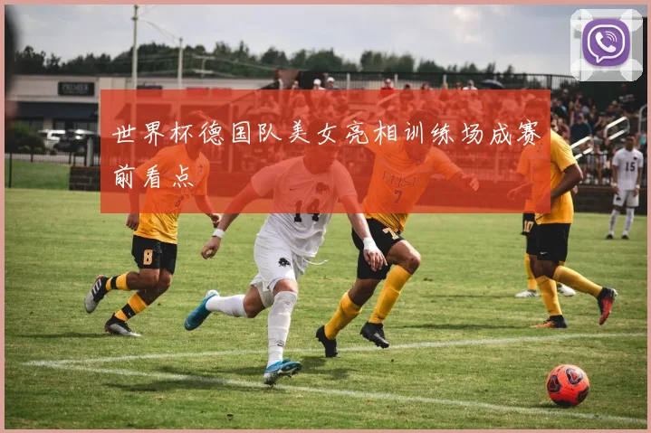 世界杯德国队美女亮相训练场成赛前看点