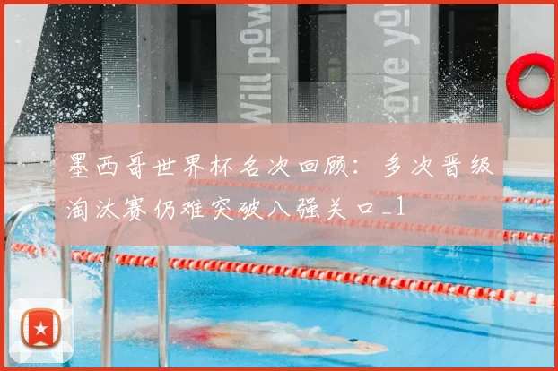墨西哥世界杯名次回顾:多次晋级淘汰赛仍难突破八强关口_1