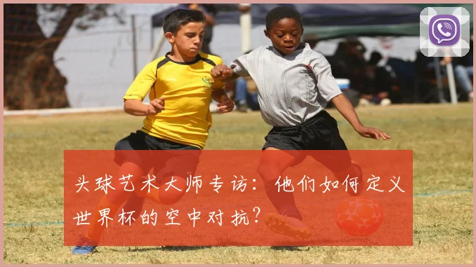 头球艺术大师专访:他们如何定义世界杯的空中对抗?