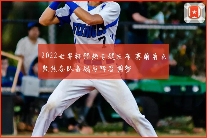 2022世界杯预热专题发布 赛前看点聚焦各队备战与阵容调整