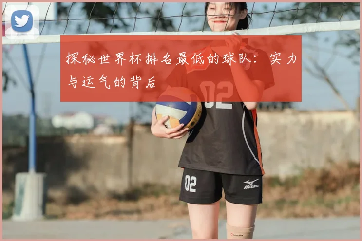 探秘世界杯排名最低的球队：实力与运气的背后
