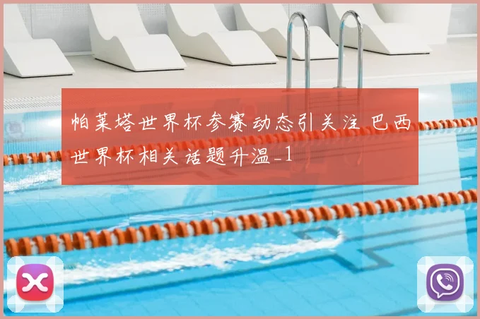 帕莱塔世界杯参赛动态引关注 巴西世界杯相关话题升温_1