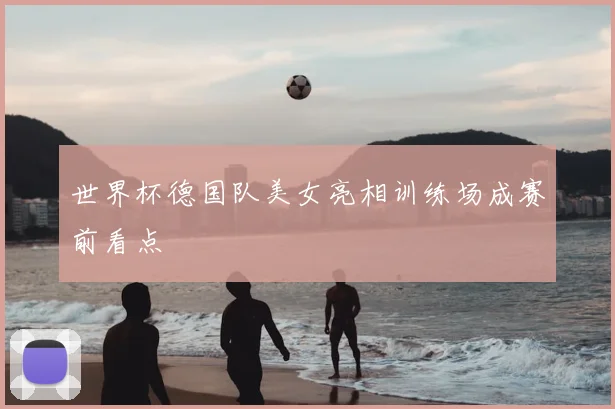 世界杯德国队美女亮相训练场成赛前看点