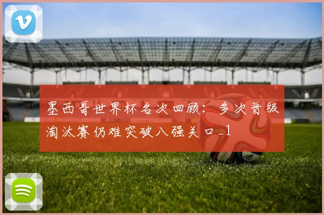 墨西哥世界杯名次回顾:多次晋级淘汰赛仍难突破八强关口_1