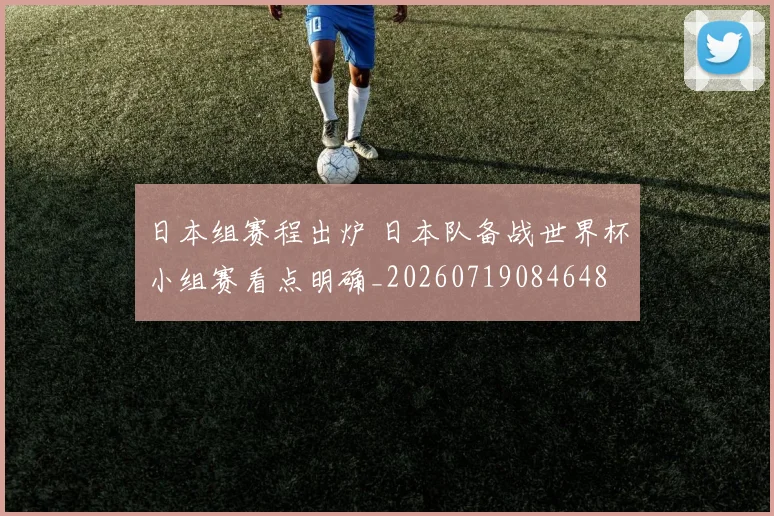 日本组赛程出炉 日本队备战世界杯小组赛看点明确_20260719084648