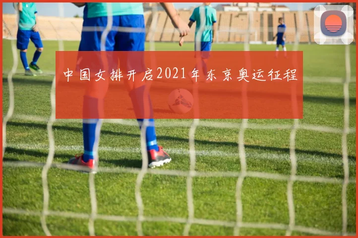 中国女排开启2021年东京奥运征程