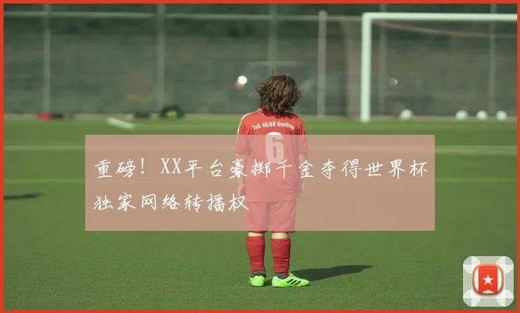 重磅！XX平台豪掷千金夺得世界杯独家网络转播权