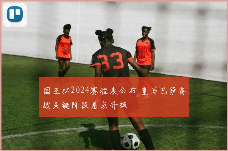 国王杯2024赛程表公布 皇马巴萨备战关键阶段看点升级