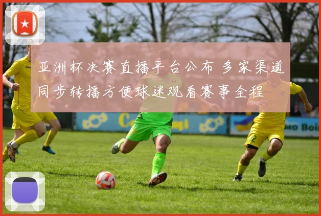 亚洲杯决赛直播平台公布 多家渠道同步转播方便球迷观看赛事全程